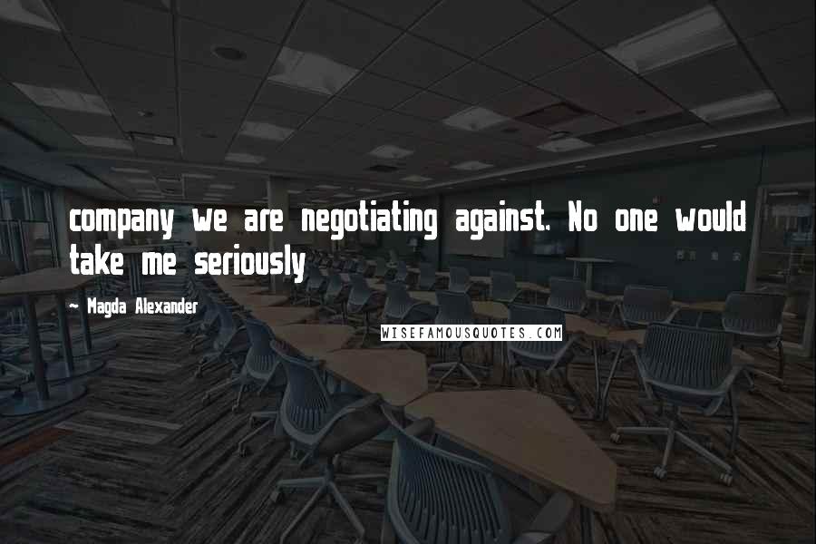 Magda Alexander Quotes: company we are negotiating against. No one would take me seriously