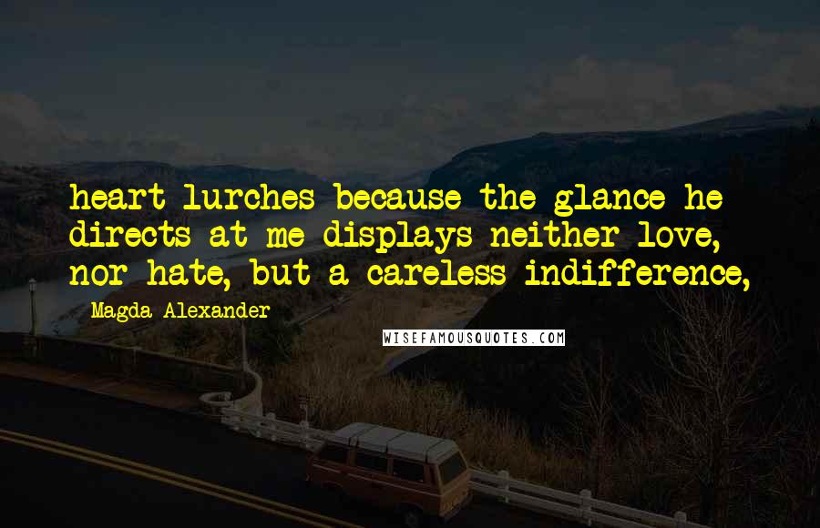 Magda Alexander Quotes: heart lurches because the glance he directs at me displays neither love, nor hate, but a careless indifference,