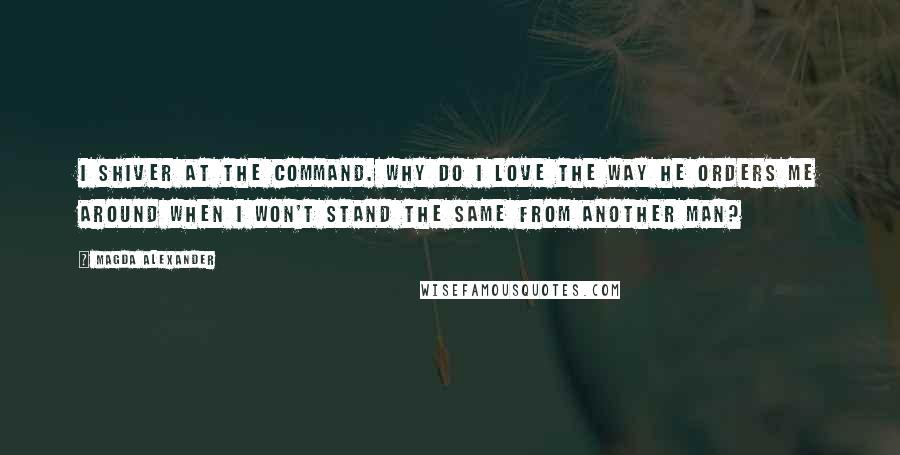 Magda Alexander Quotes: I shiver at the command. Why do I love the way he orders me around when I won't stand the same from another man?