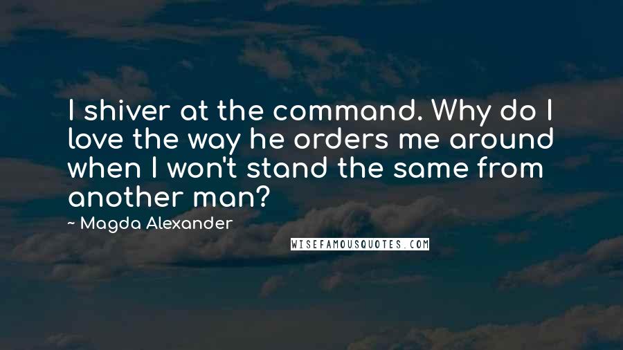Magda Alexander Quotes: I shiver at the command. Why do I love the way he orders me around when I won't stand the same from another man?