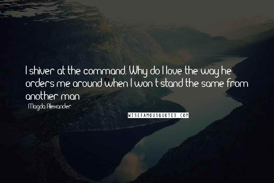 Magda Alexander Quotes: I shiver at the command. Why do I love the way he orders me around when I won't stand the same from another man?