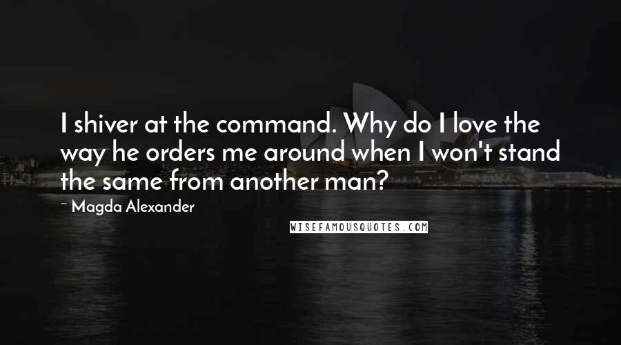 Magda Alexander Quotes: I shiver at the command. Why do I love the way he orders me around when I won't stand the same from another man?