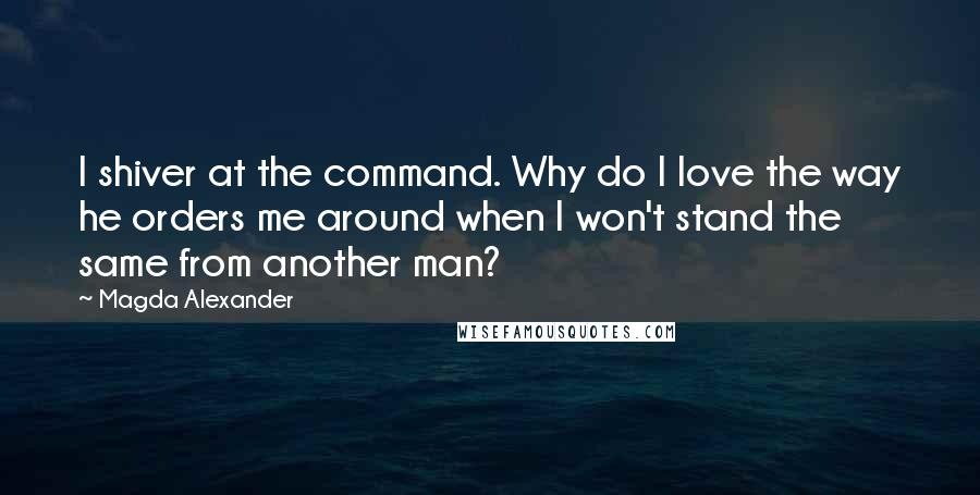 Magda Alexander Quotes: I shiver at the command. Why do I love the way he orders me around when I won't stand the same from another man?