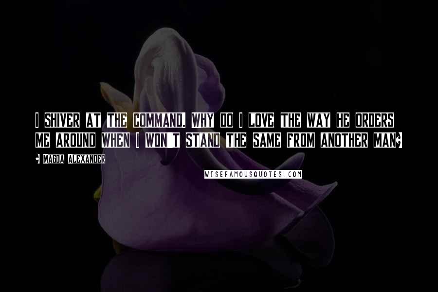 Magda Alexander Quotes: I shiver at the command. Why do I love the way he orders me around when I won't stand the same from another man?