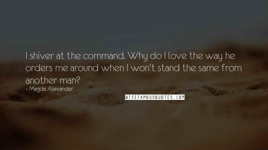 Magda Alexander Quotes: I shiver at the command. Why do I love the way he orders me around when I won't stand the same from another man?