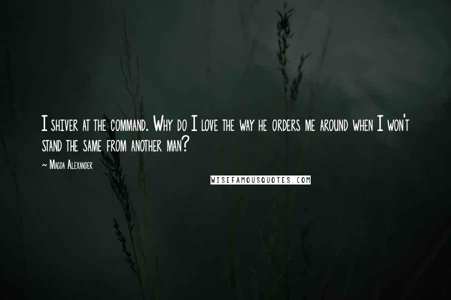 Magda Alexander Quotes: I shiver at the command. Why do I love the way he orders me around when I won't stand the same from another man?