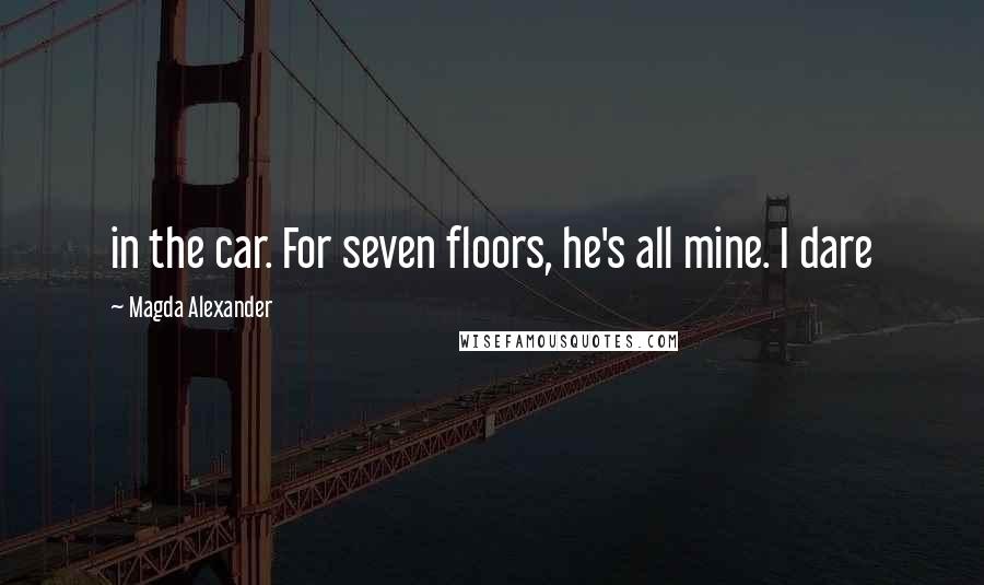 Magda Alexander Quotes: in the car. For seven floors, he's all mine. I dare