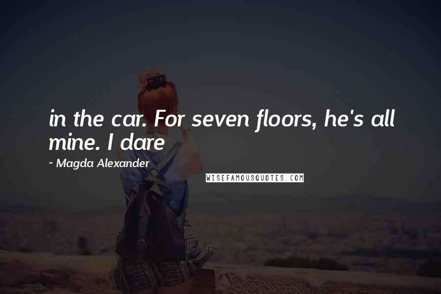 Magda Alexander Quotes: in the car. For seven floors, he's all mine. I dare