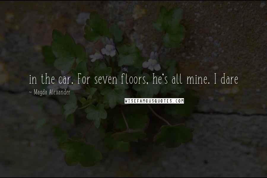 Magda Alexander Quotes: in the car. For seven floors, he's all mine. I dare