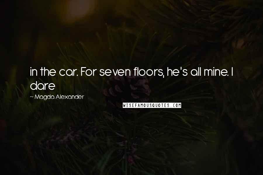 Magda Alexander Quotes: in the car. For seven floors, he's all mine. I dare