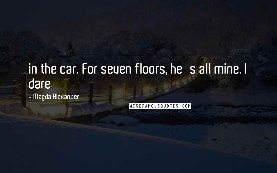 Magda Alexander Quotes: in the car. For seven floors, he's all mine. I dare