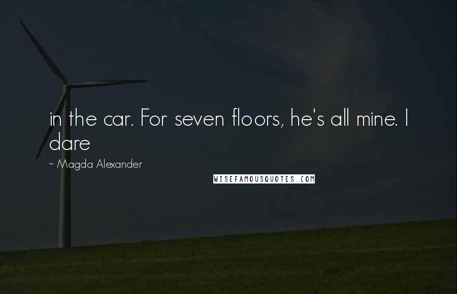 Magda Alexander Quotes: in the car. For seven floors, he's all mine. I dare