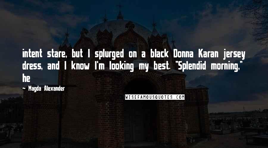 Magda Alexander Quotes: intent stare, but I splurged on a black Donna Karan jersey dress, and I know I'm looking my best. "Splendid morning," he