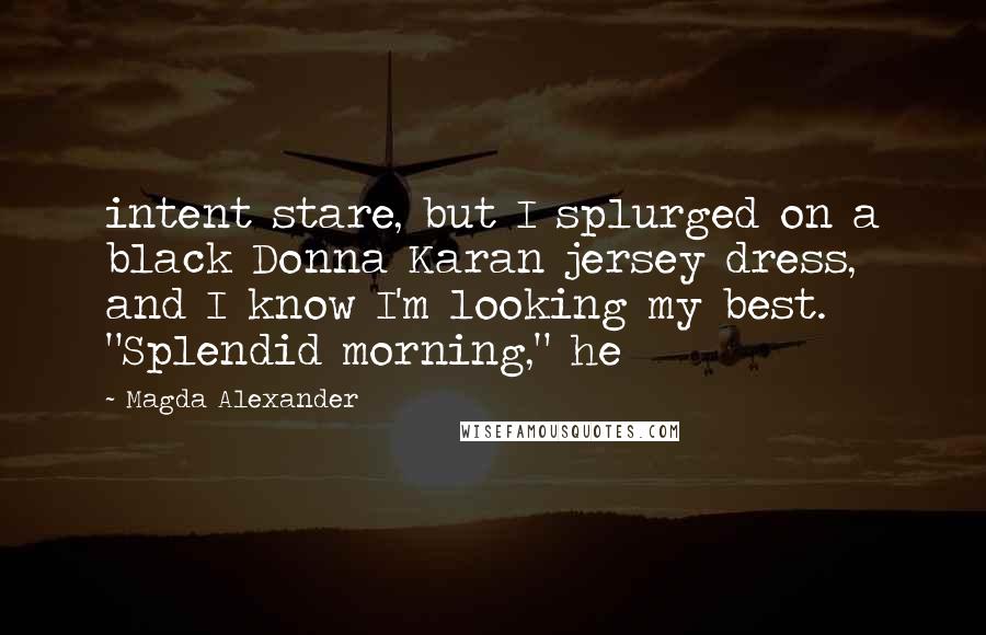 Magda Alexander Quotes: intent stare, but I splurged on a black Donna Karan jersey dress, and I know I'm looking my best. "Splendid morning," he