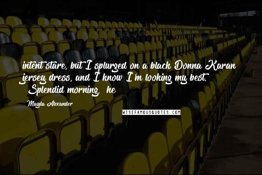 Magda Alexander Quotes: intent stare, but I splurged on a black Donna Karan jersey dress, and I know I'm looking my best. "Splendid morning," he