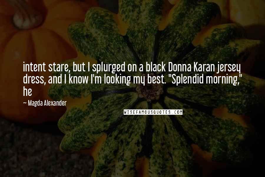 Magda Alexander Quotes: intent stare, but I splurged on a black Donna Karan jersey dress, and I know I'm looking my best. "Splendid morning," he