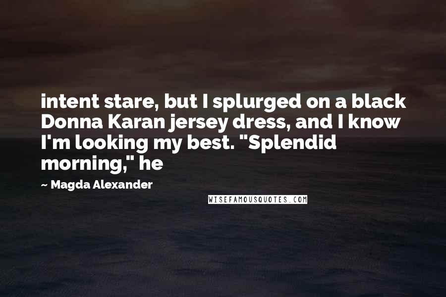 Magda Alexander Quotes: intent stare, but I splurged on a black Donna Karan jersey dress, and I know I'm looking my best. "Splendid morning," he