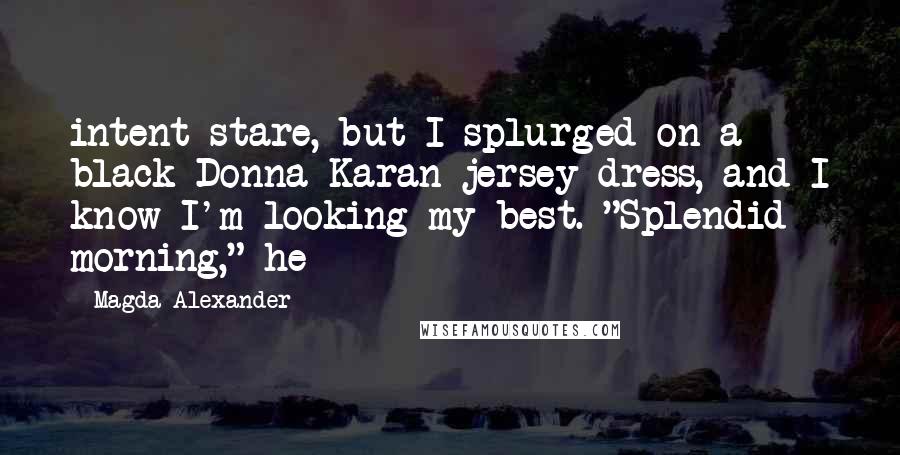 Magda Alexander Quotes: intent stare, but I splurged on a black Donna Karan jersey dress, and I know I'm looking my best. "Splendid morning," he