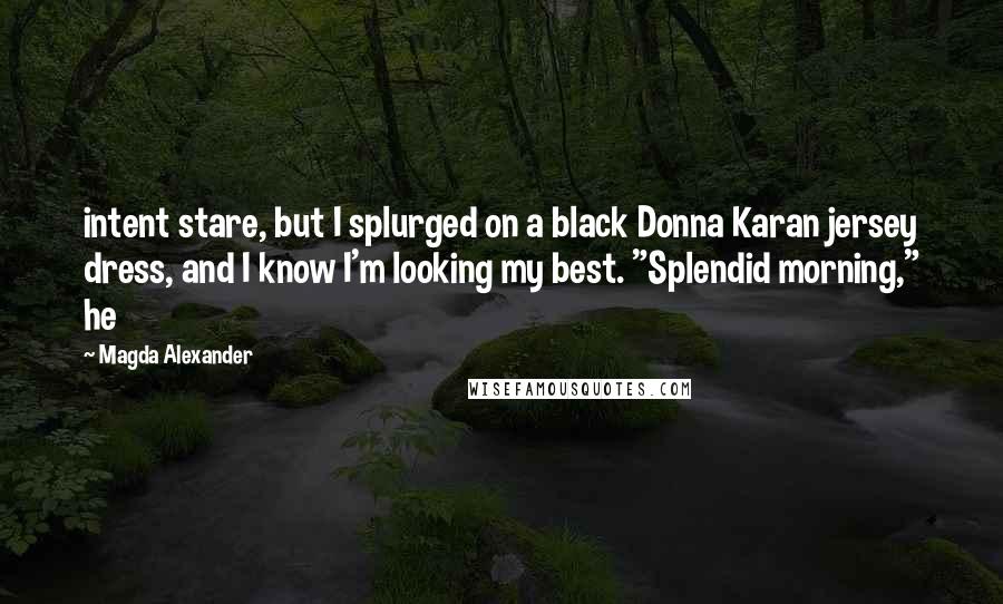 Magda Alexander Quotes: intent stare, but I splurged on a black Donna Karan jersey dress, and I know I'm looking my best. "Splendid morning," he