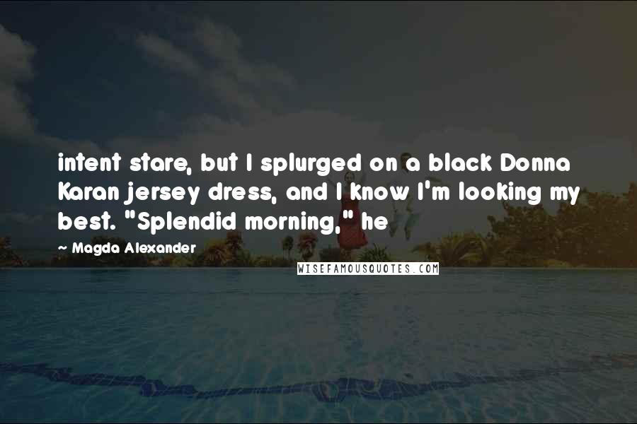 Magda Alexander Quotes: intent stare, but I splurged on a black Donna Karan jersey dress, and I know I'm looking my best. "Splendid morning," he