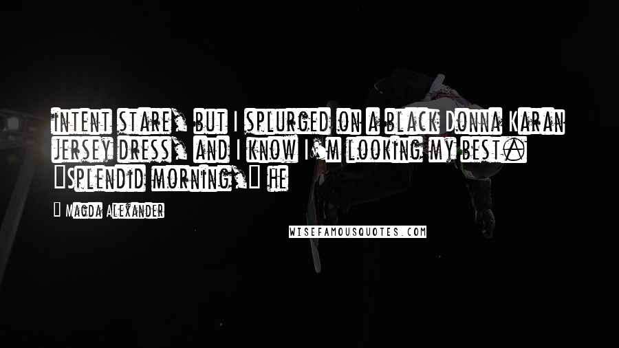 Magda Alexander Quotes: intent stare, but I splurged on a black Donna Karan jersey dress, and I know I'm looking my best. "Splendid morning," he