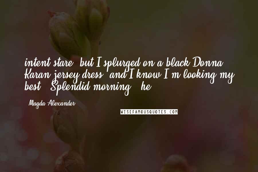 Magda Alexander Quotes: intent stare, but I splurged on a black Donna Karan jersey dress, and I know I'm looking my best. "Splendid morning," he