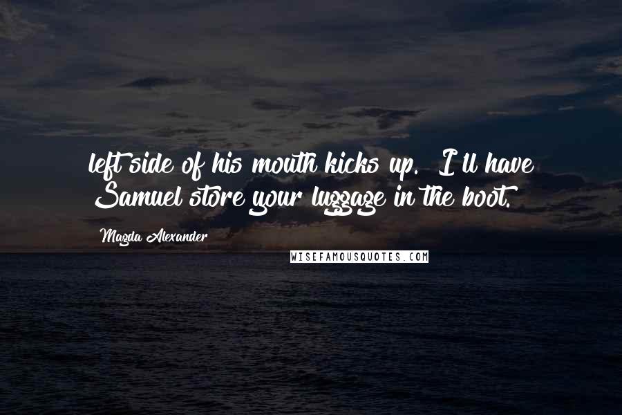 Magda Alexander Quotes: left side of his mouth kicks up. "I'll have Samuel store your luggage in the boot.