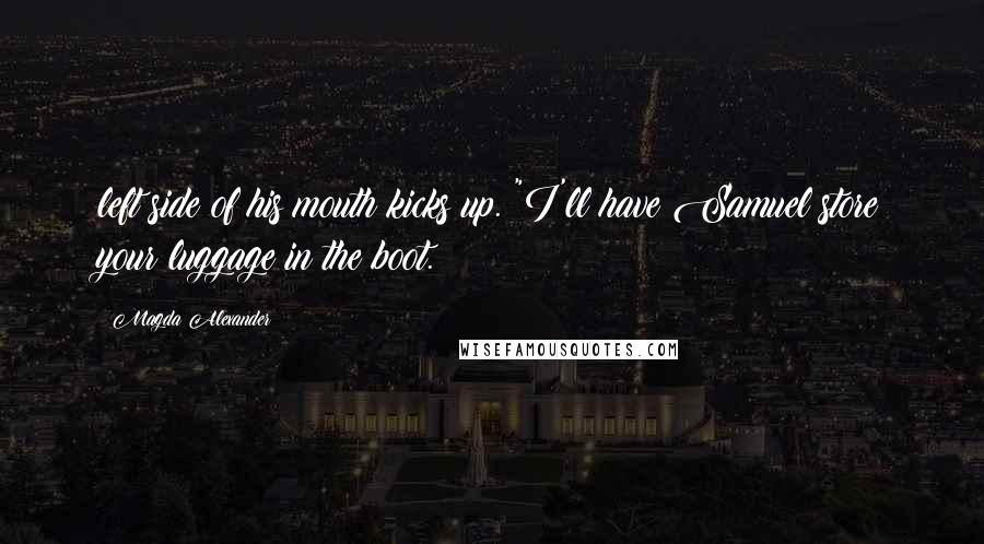 Magda Alexander Quotes: left side of his mouth kicks up. "I'll have Samuel store your luggage in the boot.