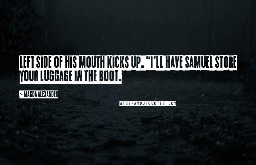Magda Alexander Quotes: left side of his mouth kicks up. "I'll have Samuel store your luggage in the boot.