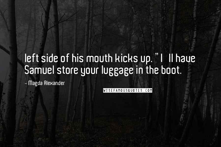 Magda Alexander Quotes: left side of his mouth kicks up. "I'll have Samuel store your luggage in the boot.