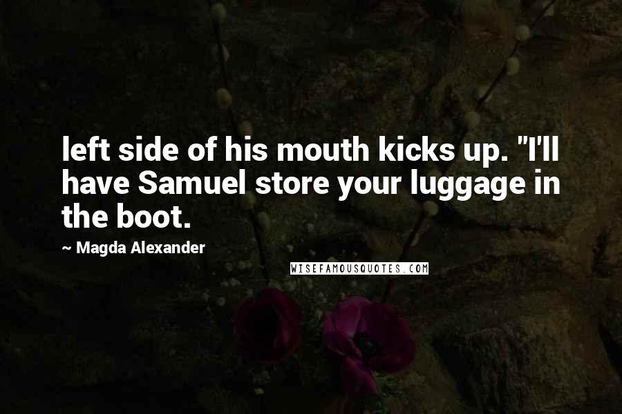 Magda Alexander Quotes: left side of his mouth kicks up. "I'll have Samuel store your luggage in the boot.