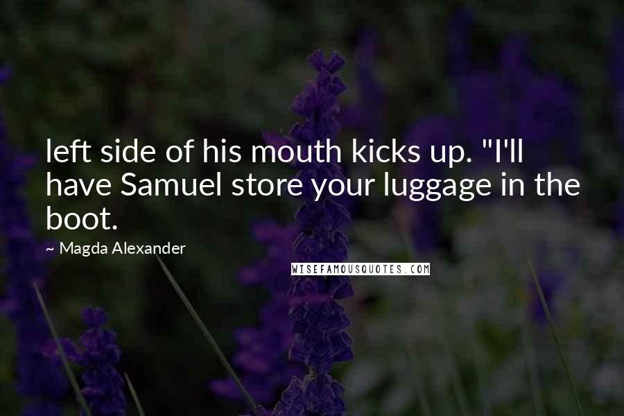 Magda Alexander Quotes: left side of his mouth kicks up. "I'll have Samuel store your luggage in the boot.