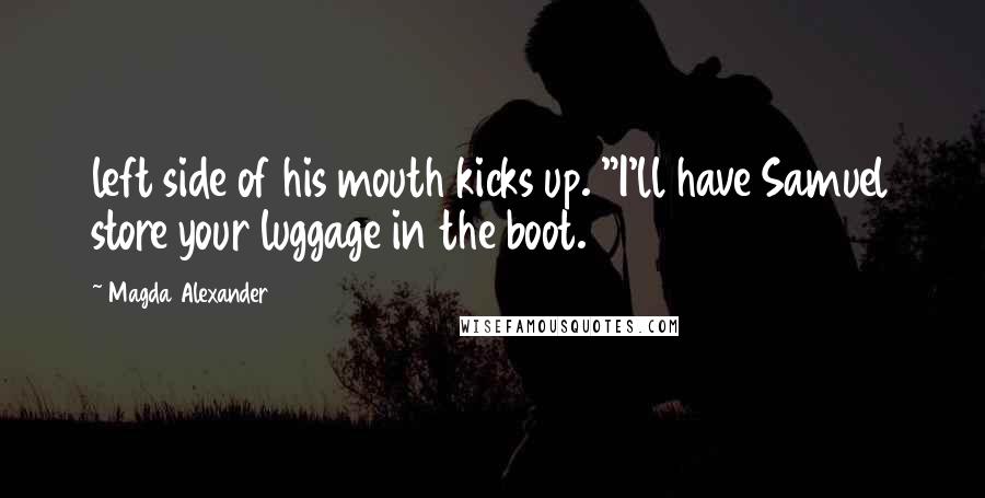 Magda Alexander Quotes: left side of his mouth kicks up. "I'll have Samuel store your luggage in the boot.
