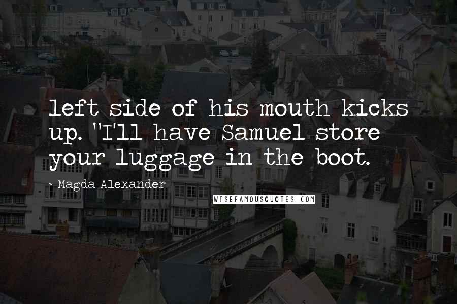 Magda Alexander Quotes: left side of his mouth kicks up. "I'll have Samuel store your luggage in the boot.
