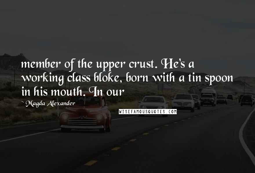 Magda Alexander Quotes: member of the upper crust. He's a working class bloke, born with a tin spoon in his mouth. In our