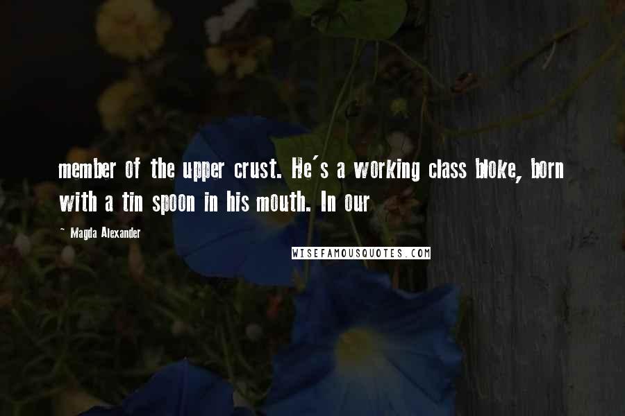 Magda Alexander Quotes: member of the upper crust. He's a working class bloke, born with a tin spoon in his mouth. In our