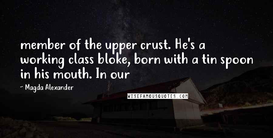 Magda Alexander Quotes: member of the upper crust. He's a working class bloke, born with a tin spoon in his mouth. In our