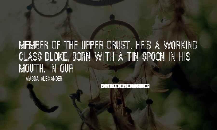 Magda Alexander Quotes: member of the upper crust. He's a working class bloke, born with a tin spoon in his mouth. In our