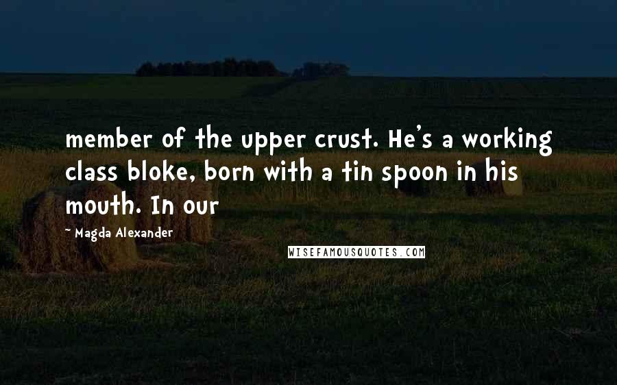 Magda Alexander Quotes: member of the upper crust. He's a working class bloke, born with a tin spoon in his mouth. In our