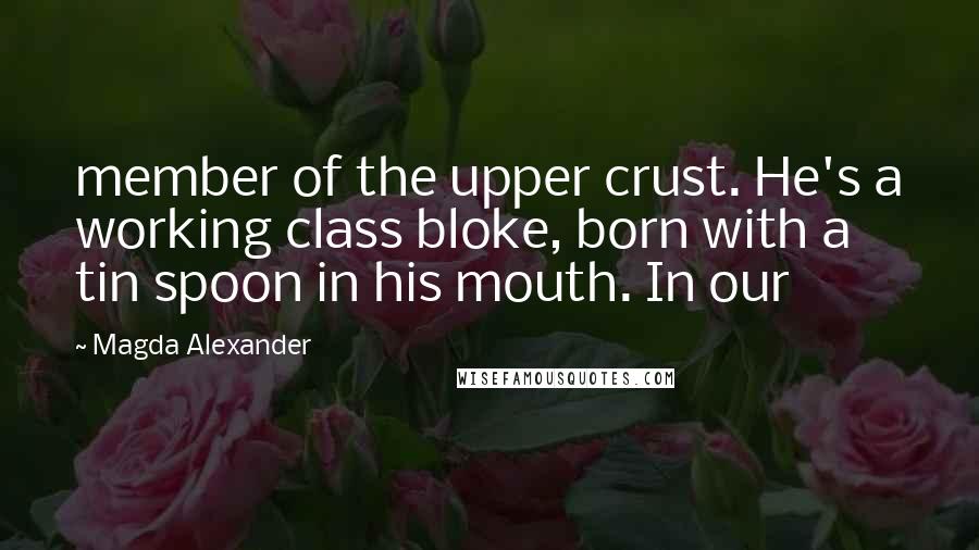 Magda Alexander Quotes: member of the upper crust. He's a working class bloke, born with a tin spoon in his mouth. In our