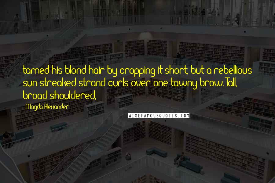 Magda Alexander Quotes: tamed his blond hair by cropping it short, but a rebellious sun-streaked strand curls over one tawny brow. Tall, broad-shouldered,