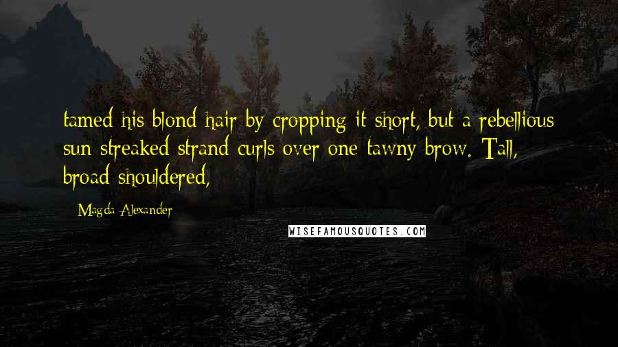 Magda Alexander Quotes: tamed his blond hair by cropping it short, but a rebellious sun-streaked strand curls over one tawny brow. Tall, broad-shouldered,