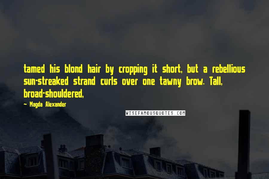 Magda Alexander Quotes: tamed his blond hair by cropping it short, but a rebellious sun-streaked strand curls over one tawny brow. Tall, broad-shouldered,