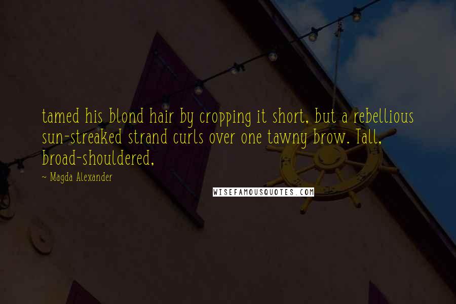 Magda Alexander Quotes: tamed his blond hair by cropping it short, but a rebellious sun-streaked strand curls over one tawny brow. Tall, broad-shouldered,