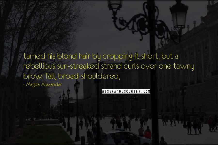 Magda Alexander Quotes: tamed his blond hair by cropping it short, but a rebellious sun-streaked strand curls over one tawny brow. Tall, broad-shouldered,