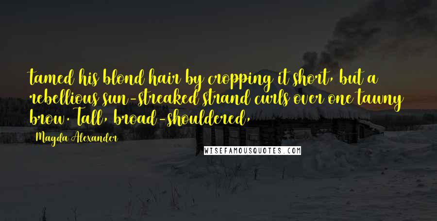 Magda Alexander Quotes: tamed his blond hair by cropping it short, but a rebellious sun-streaked strand curls over one tawny brow. Tall, broad-shouldered,