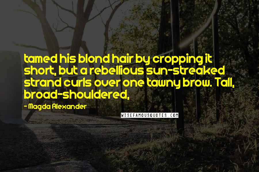 Magda Alexander Quotes: tamed his blond hair by cropping it short, but a rebellious sun-streaked strand curls over one tawny brow. Tall, broad-shouldered,