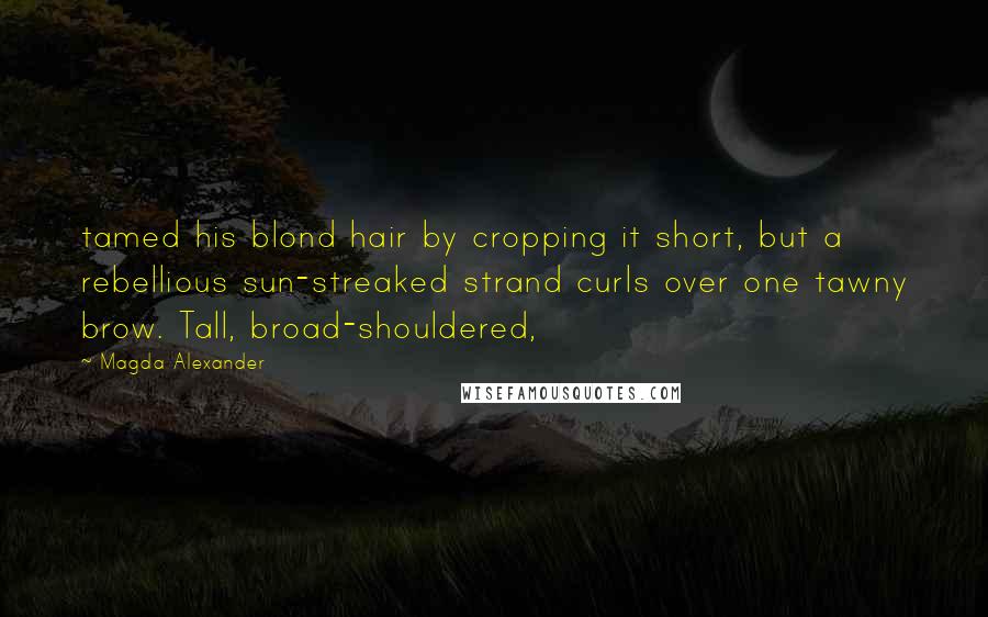 Magda Alexander Quotes: tamed his blond hair by cropping it short, but a rebellious sun-streaked strand curls over one tawny brow. Tall, broad-shouldered,