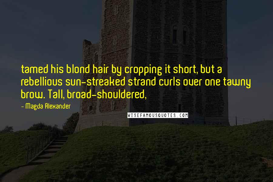 Magda Alexander Quotes: tamed his blond hair by cropping it short, but a rebellious sun-streaked strand curls over one tawny brow. Tall, broad-shouldered,
