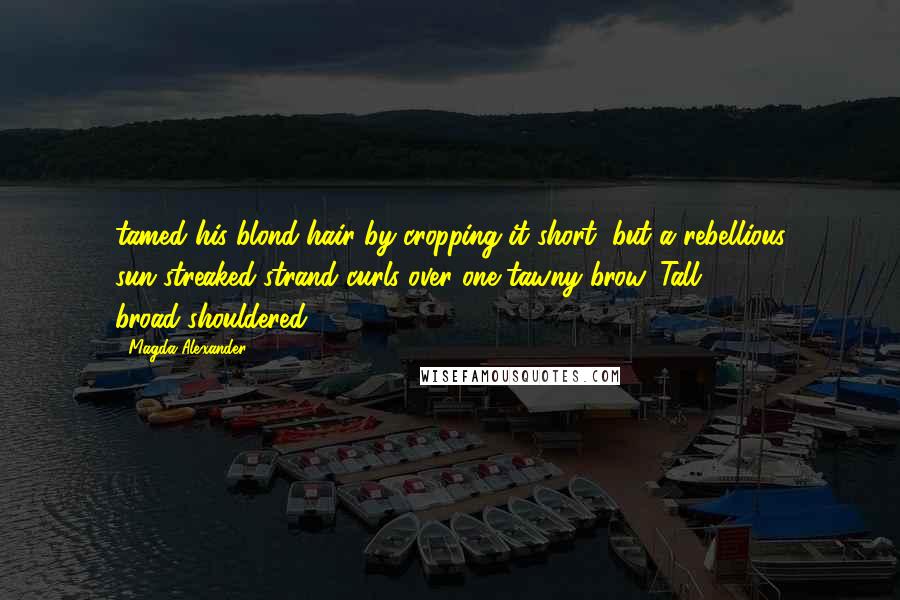 Magda Alexander Quotes: tamed his blond hair by cropping it short, but a rebellious sun-streaked strand curls over one tawny brow. Tall, broad-shouldered,